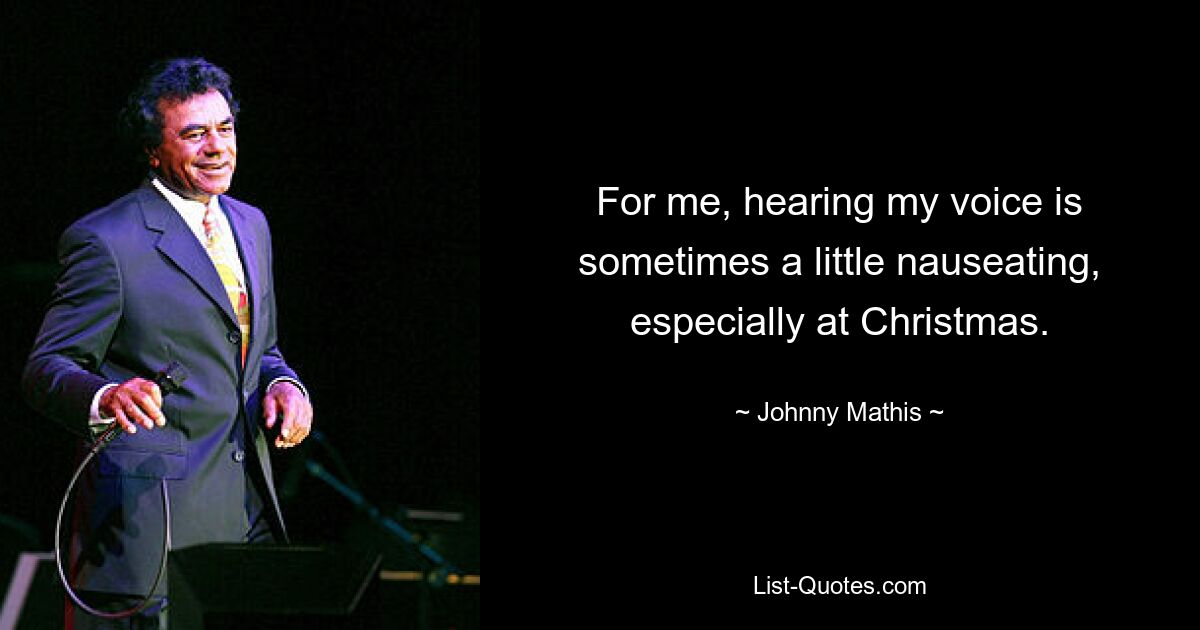 For me, hearing my voice is sometimes a little nauseating, especially at Christmas. — © Johnny Mathis