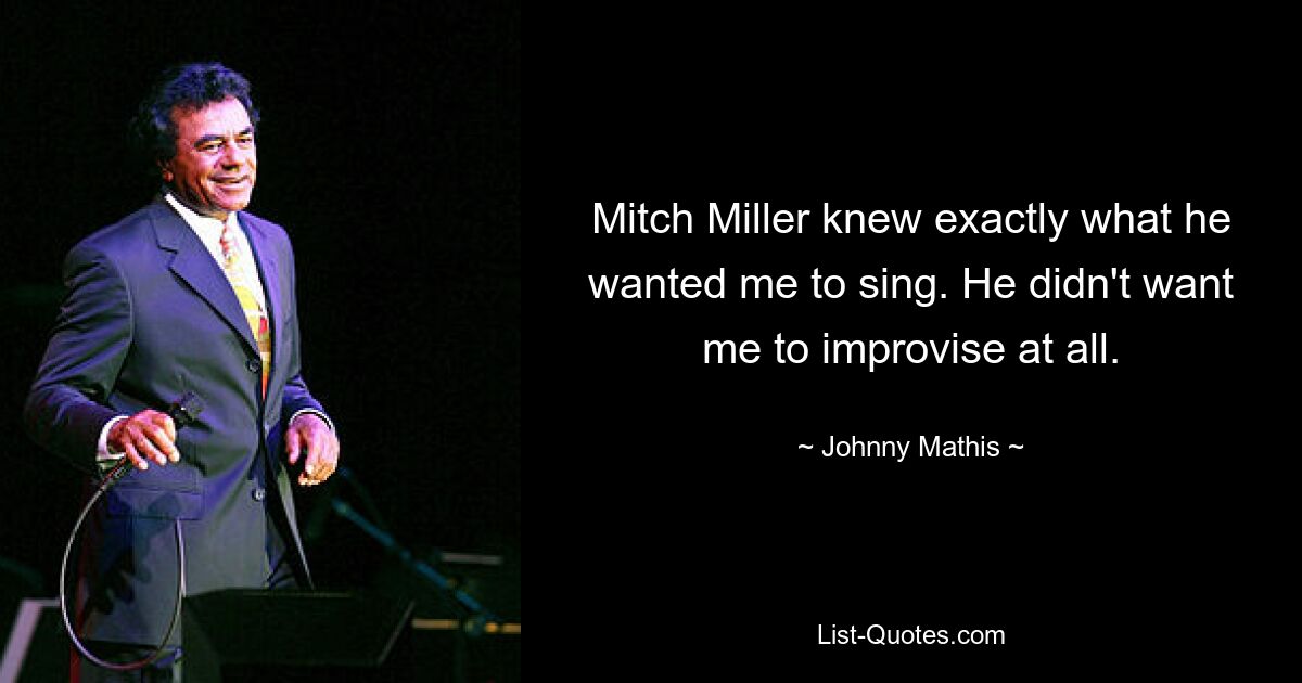 Mitch Miller knew exactly what he wanted me to sing. He didn't want me to improvise at all. — © Johnny Mathis