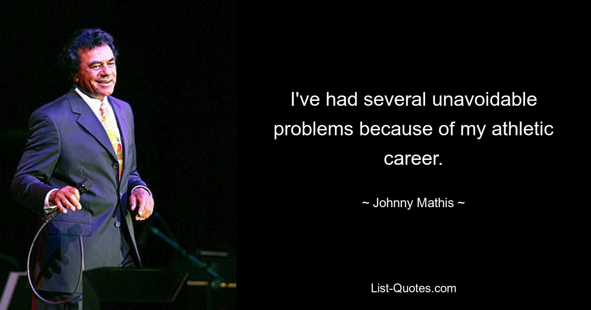 I've had several unavoidable problems because of my athletic career. — © Johnny Mathis