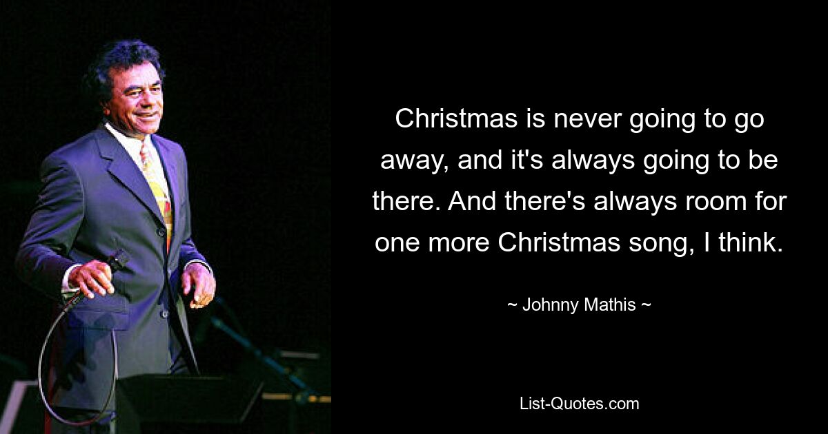 Christmas is never going to go away, and it's always going to be there. And there's always room for one more Christmas song, I think. — © Johnny Mathis