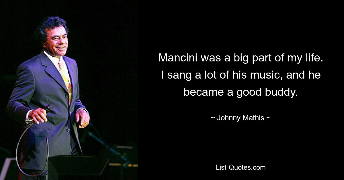 Mancini was a big part of my life. I sang a lot of his music, and he became a good buddy. — © Johnny Mathis