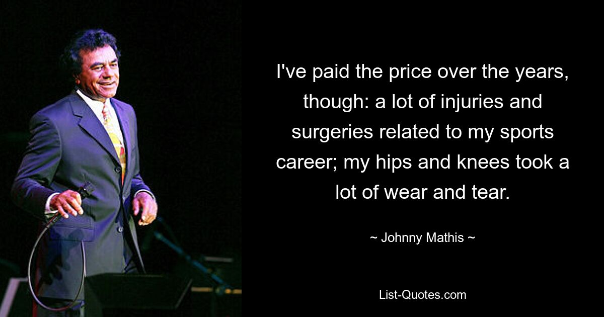 I've paid the price over the years, though: a lot of injuries and surgeries related to my sports career; my hips and knees took a lot of wear and tear. — © Johnny Mathis