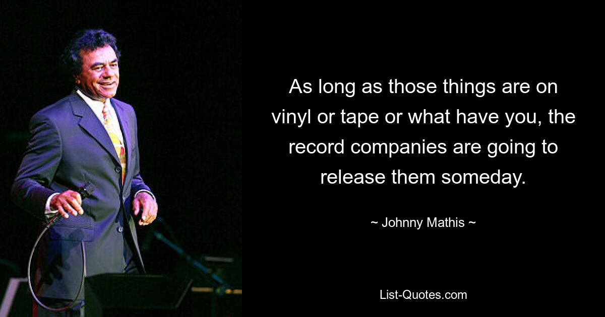 As long as those things are on vinyl or tape or what have you, the record companies are going to release them someday. — © Johnny Mathis