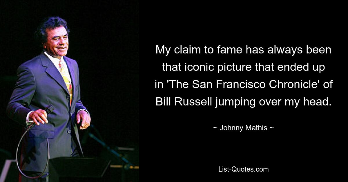 My claim to fame has always been that iconic picture that ended up in 'The San Francisco Chronicle' of Bill Russell jumping over my head. — © Johnny Mathis