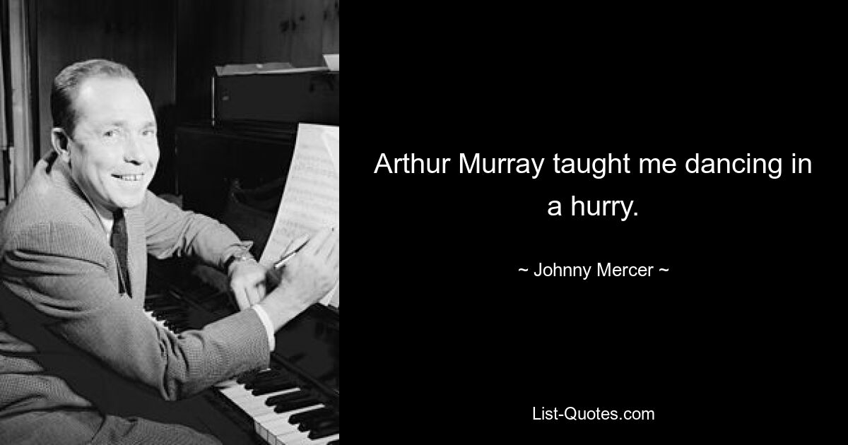 Arthur Murray taught me dancing in a hurry. — © Johnny Mercer