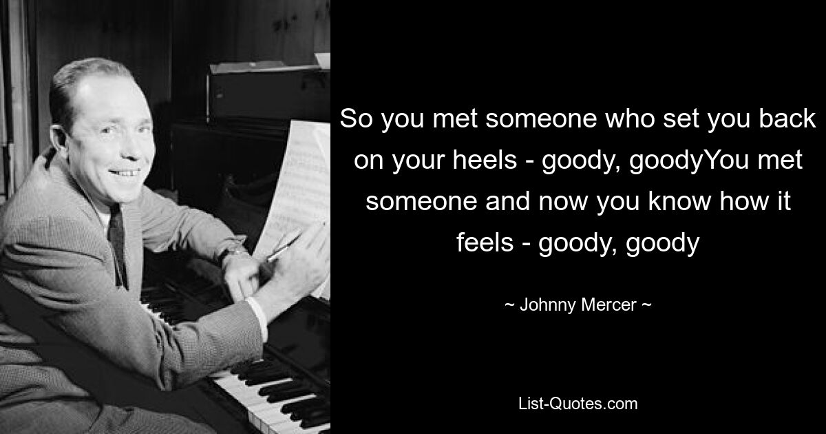 So you met someone who set you back on your heels - goody, goodyYou met someone and now you know how it feels - goody, goody — © Johnny Mercer