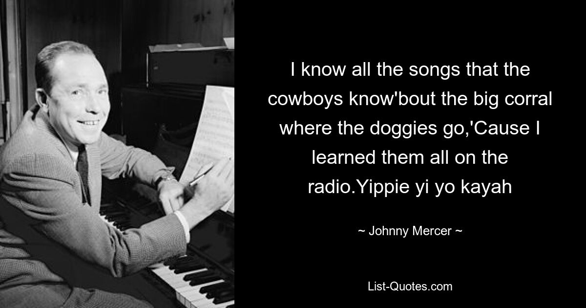 I know all the songs that the cowboys know'bout the big corral where the doggies go,'Cause I learned them all on the radio.Yippie yi yo kayah — © Johnny Mercer