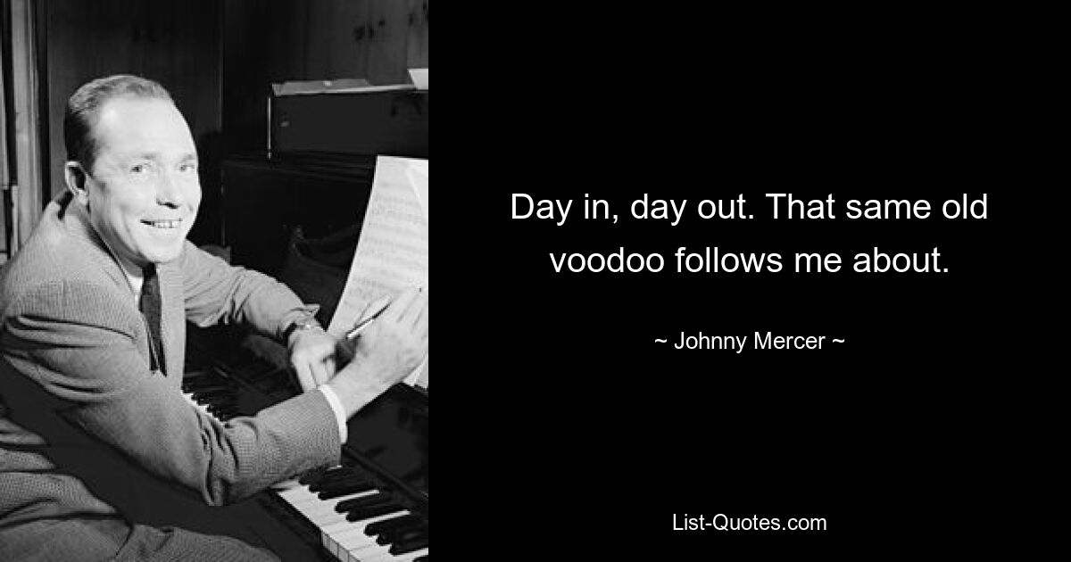 Day in, day out. That same old voodoo follows me about. — © Johnny Mercer