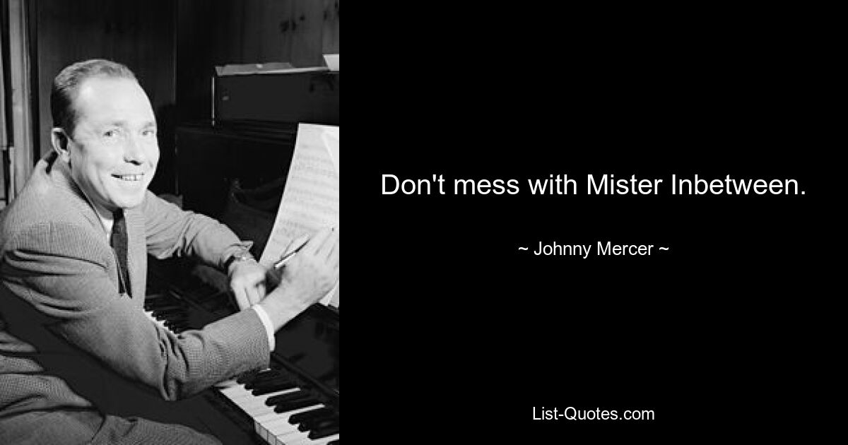 Don't mess with Mister Inbetween. — © Johnny Mercer