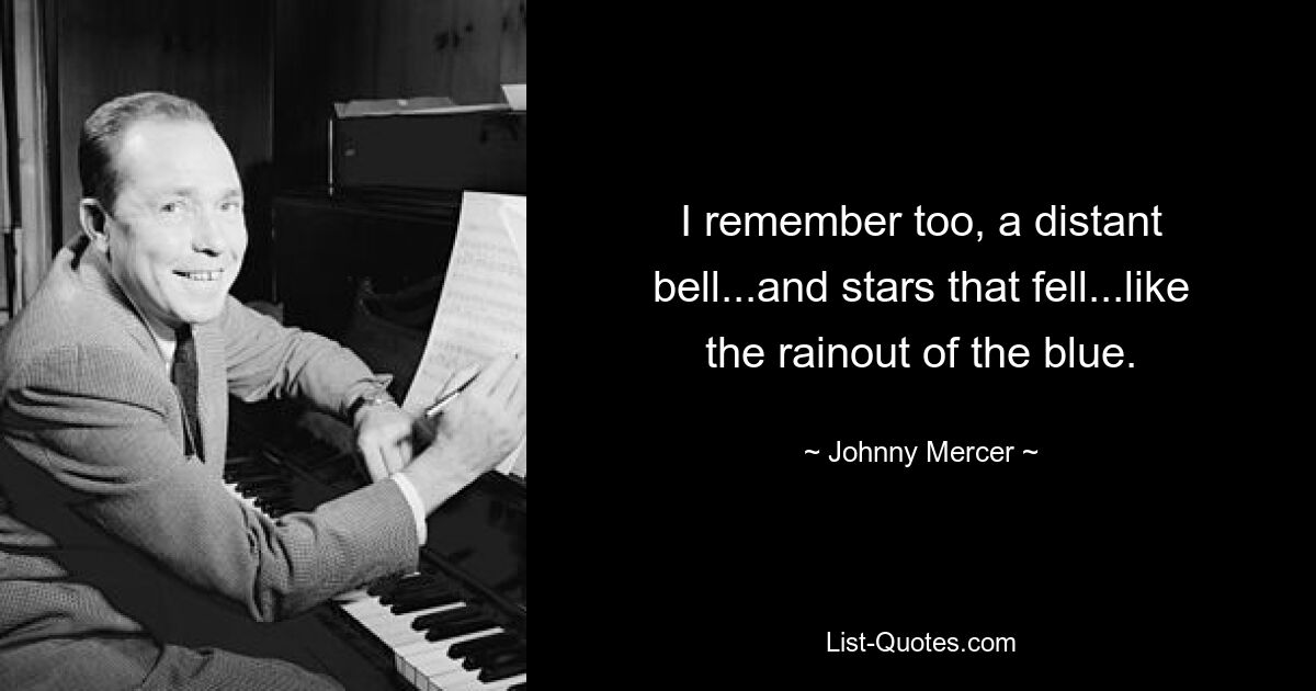 I remember too, a distant bell...and stars that fell...like the rainout of the blue. — © Johnny Mercer