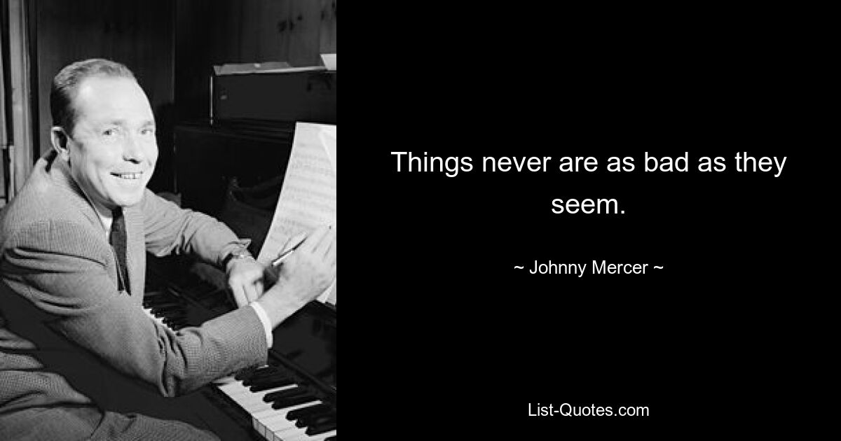 Things never are as bad as they seem. — © Johnny Mercer