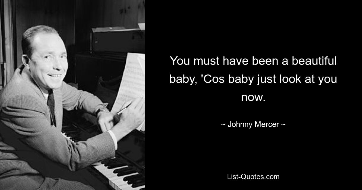 You must have been a beautiful baby, 'Cos baby just look at you now. — © Johnny Mercer