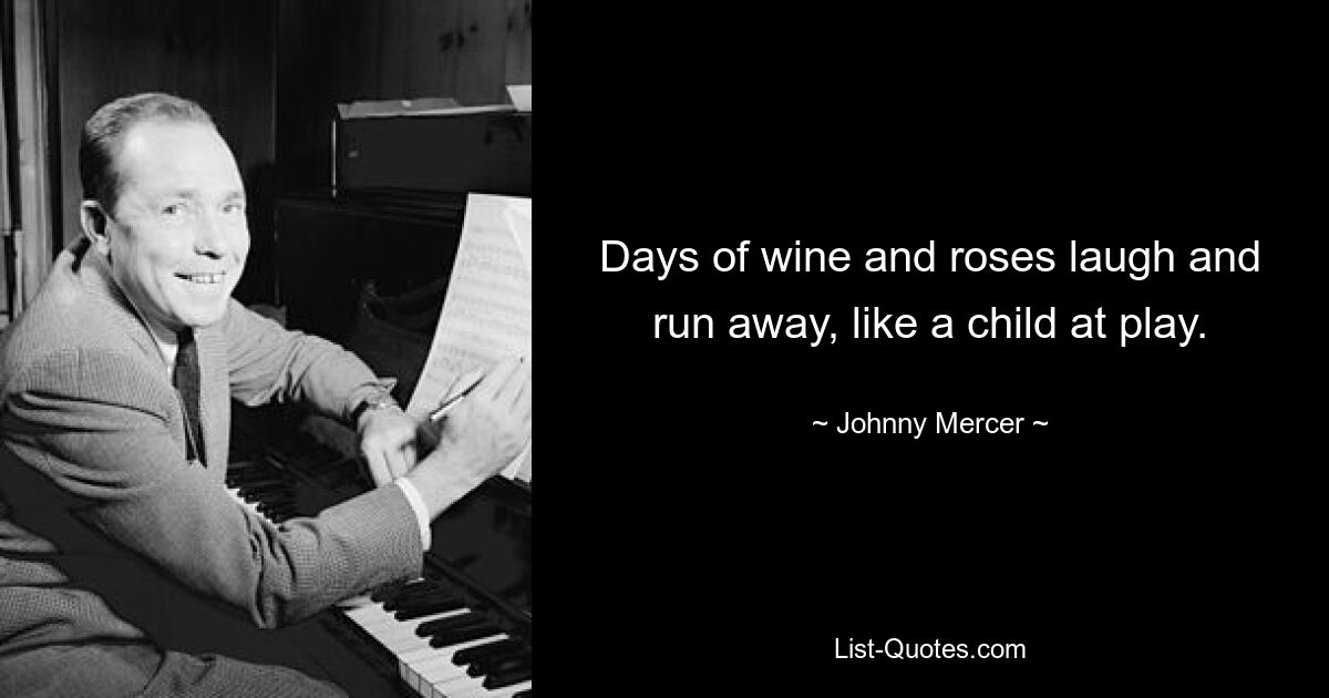 Days of wine and roses laugh and run away, like a child at play. — © Johnny Mercer