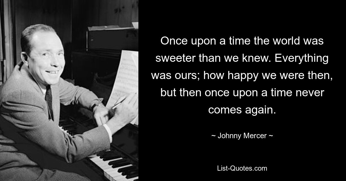 Когда-то мир был слаще, чем мы думали. Все было нашим; как же мы были счастливы тогда, но потом однажды никогда больше не приходит. — © Джонни Мерсер 