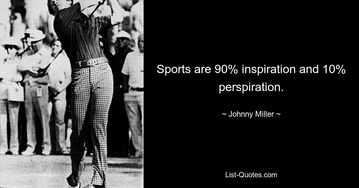 Sports are 90% inspiration and 10% perspiration. — © Johnny Miller