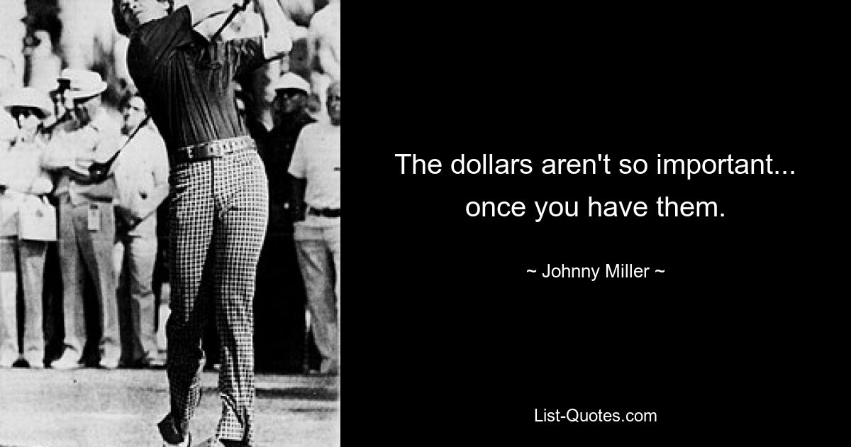 The dollars aren't so important... once you have them. — © Johnny Miller