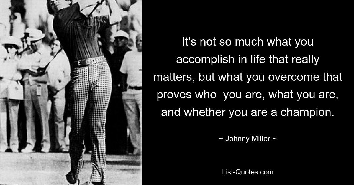 It's not so much what you accomplish in life that really matters, but what you overcome that proves who  you are, what you are, and whether you are a champion. — © Johnny Miller