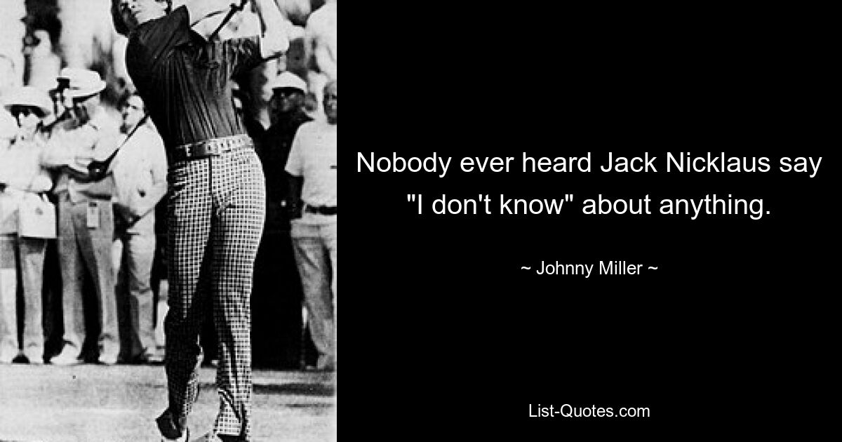 Nobody ever heard Jack Nicklaus say "I don't know" about anything. — © Johnny Miller