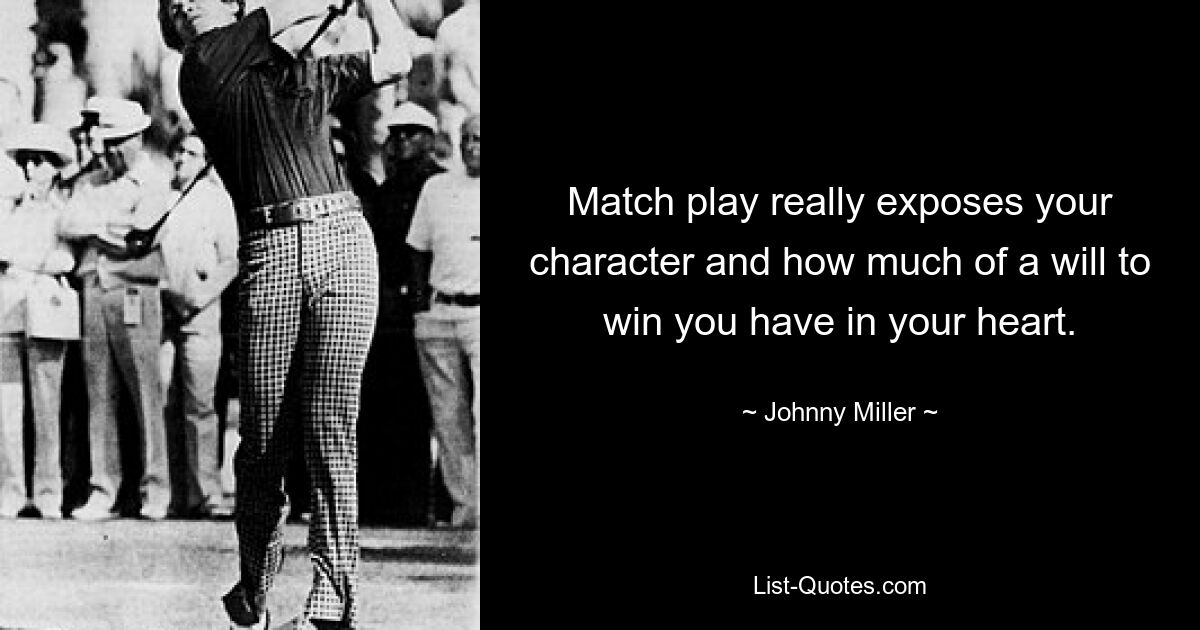 Match play really exposes your character and how much of a will to win you have in your heart. — © Johnny Miller