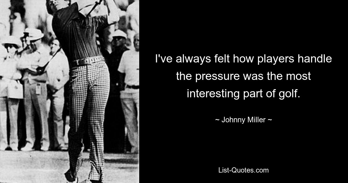 I've always felt how players handle the pressure was the most interesting part of golf. — © Johnny Miller