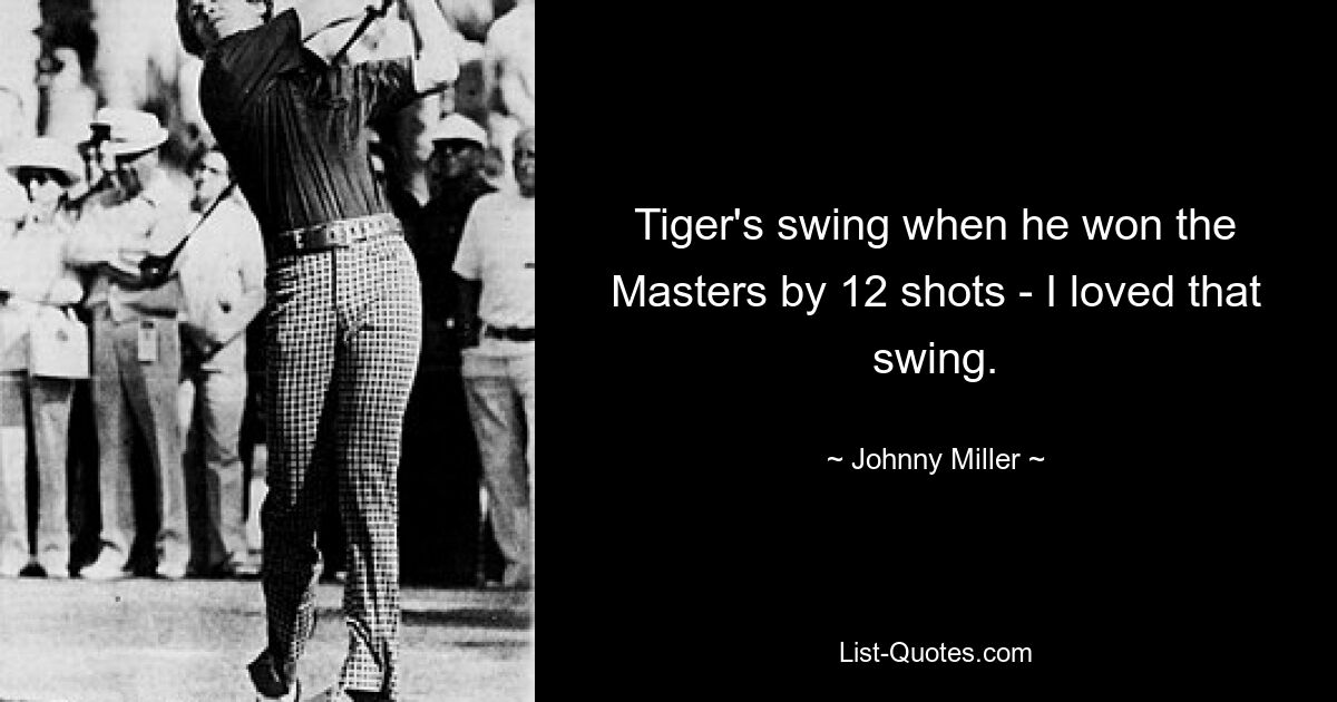 Tiger's swing when he won the Masters by 12 shots - I loved that swing. — © Johnny Miller