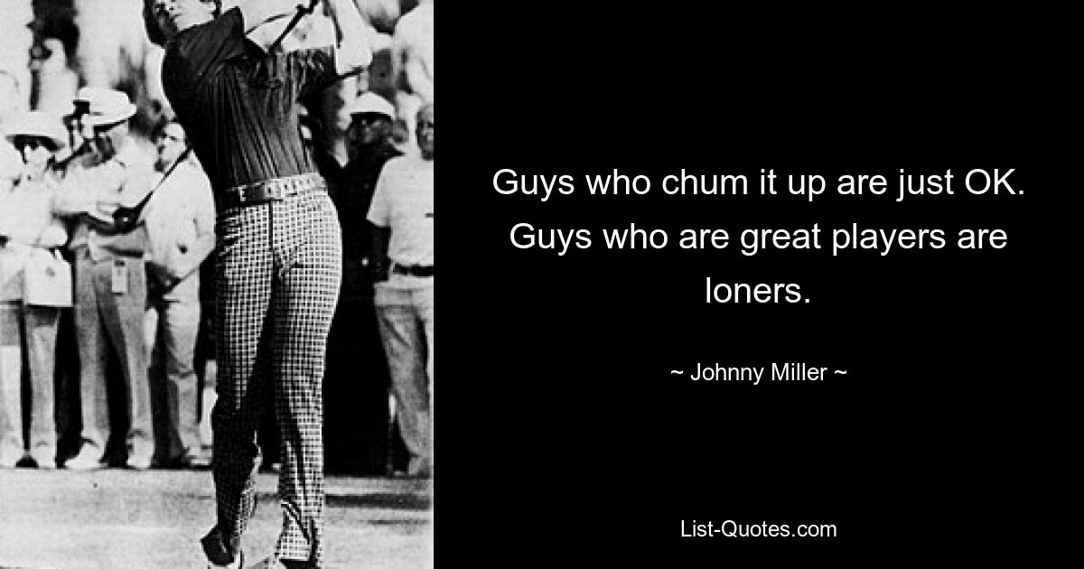 Guys who chum it up are just OK. Guys who are great players are loners. — © Johnny Miller