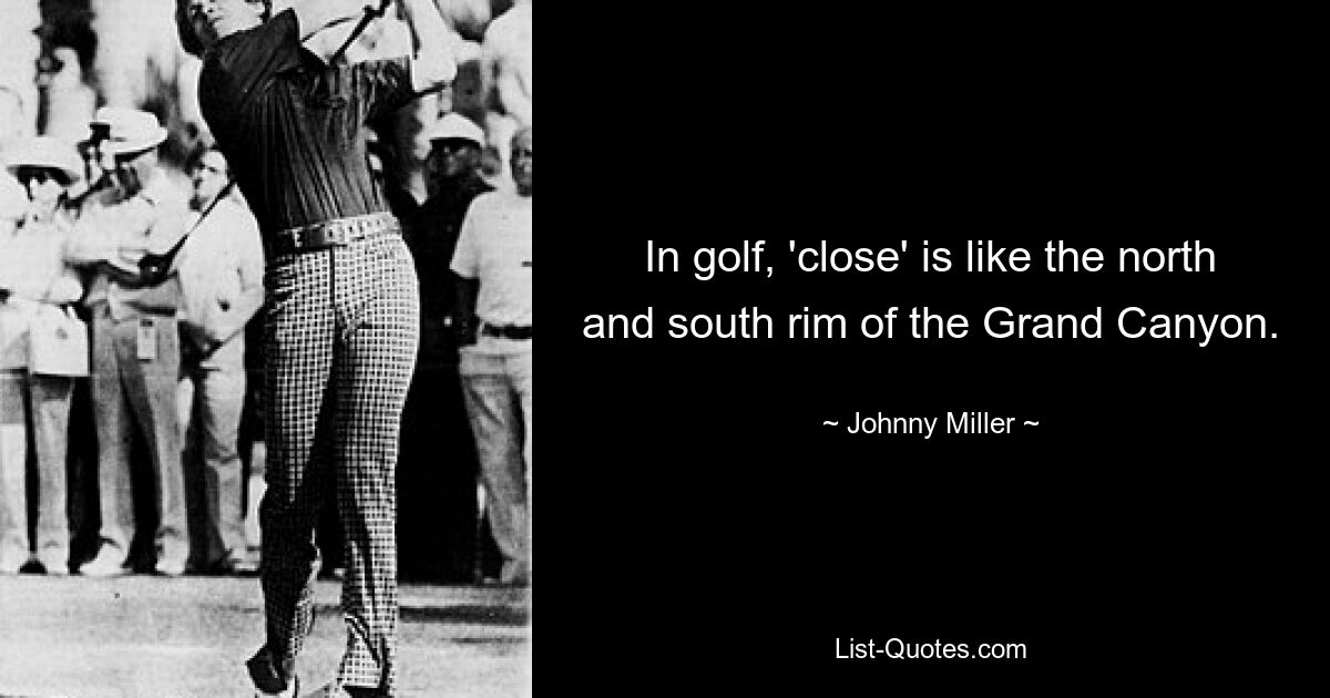 In golf, 'close' is like the north and south rim of the Grand Canyon. — © Johnny Miller