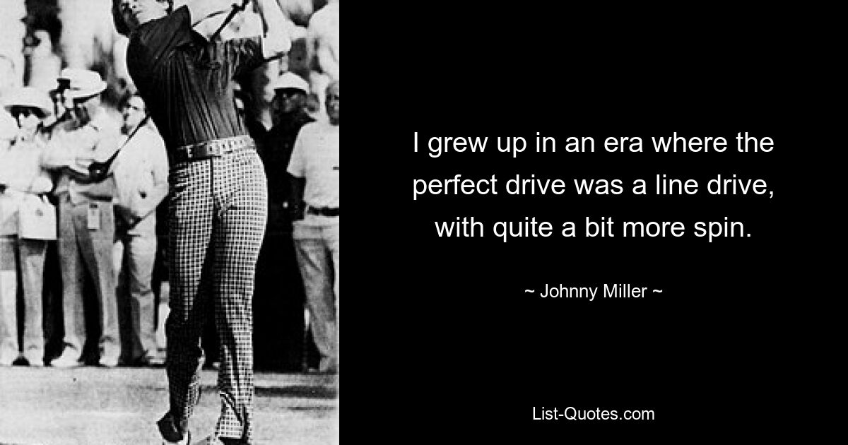 I grew up in an era where the perfect drive was a line drive, with quite a bit more spin. — © Johnny Miller