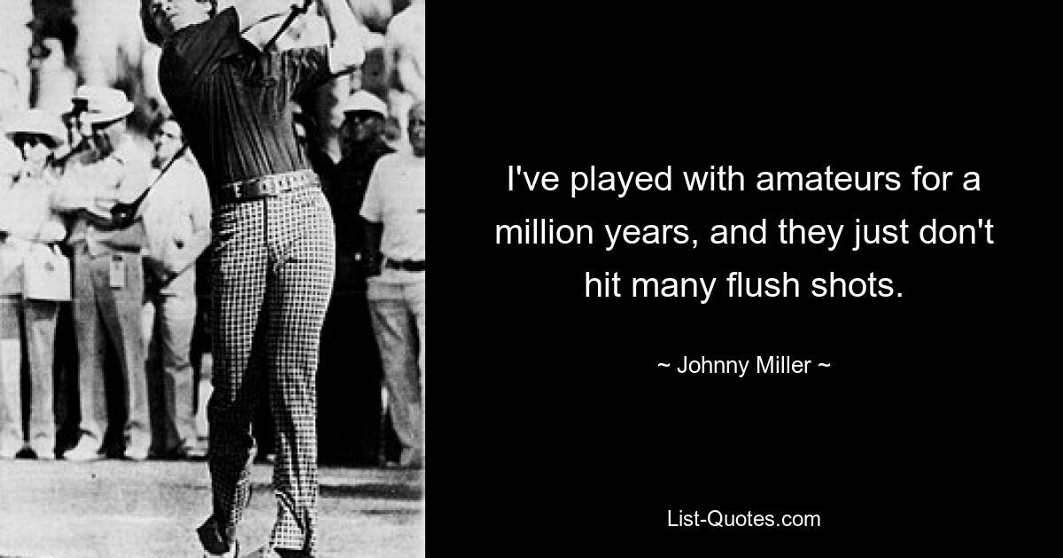 I've played with amateurs for a million years, and they just don't hit many flush shots. — © Johnny Miller