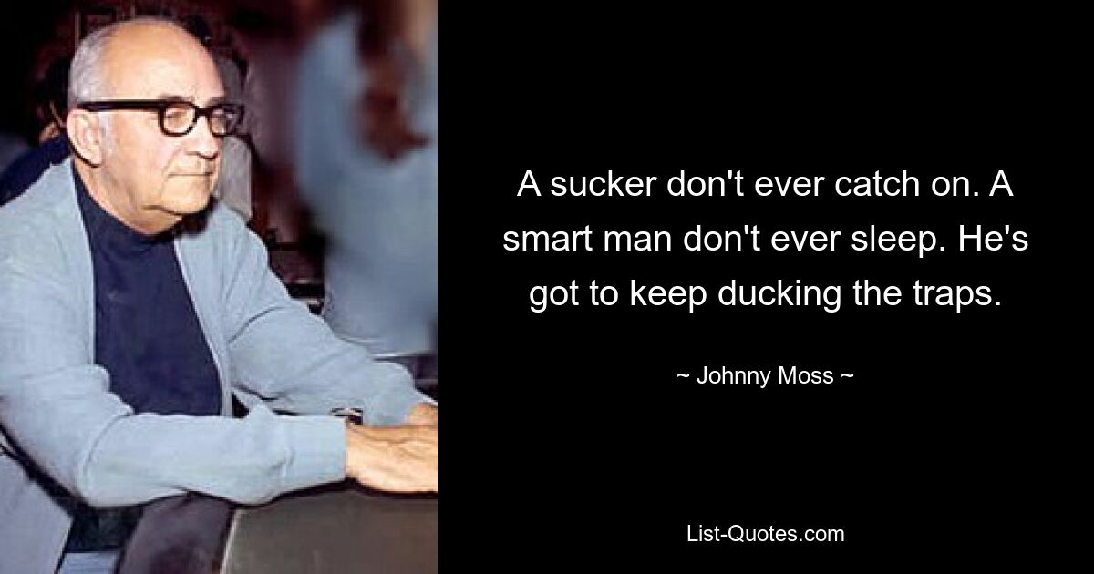 A sucker don't ever catch on. A smart man don't ever sleep. He's got to keep ducking the traps. — © Johnny Moss