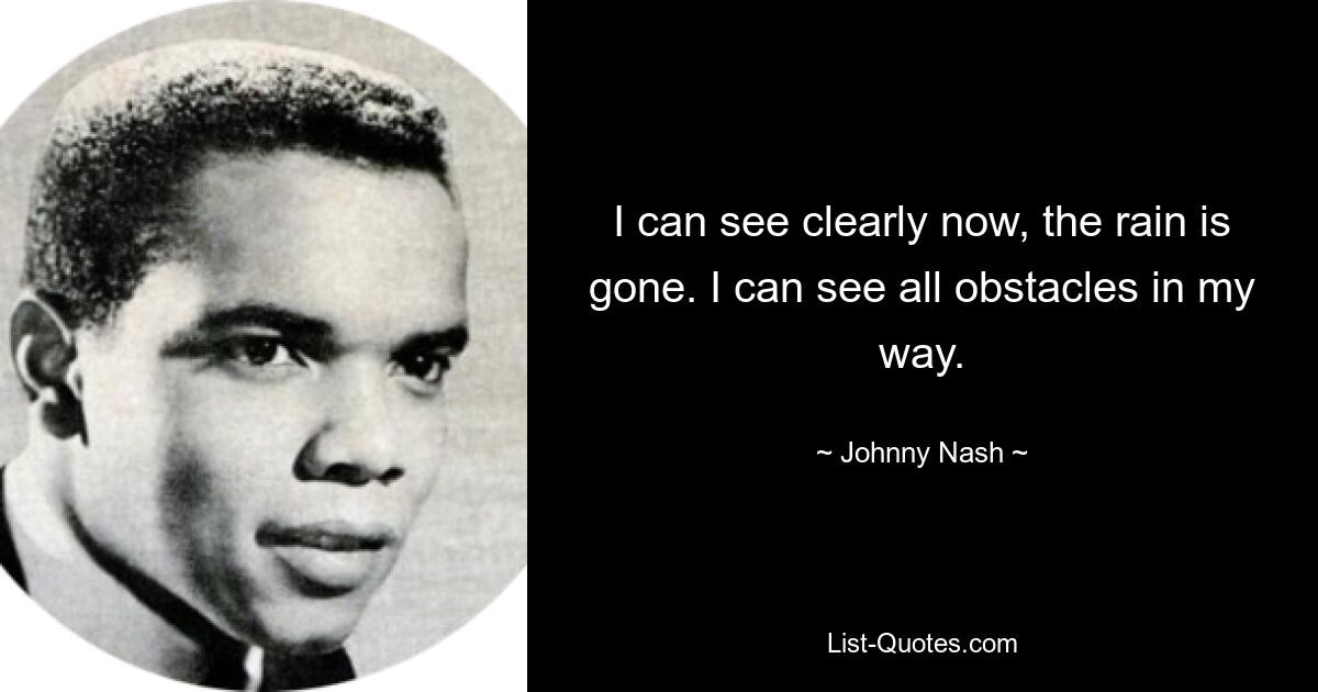 I can see clearly now, the rain is gone. I can see all obstacles in my way. — © Johnny Nash