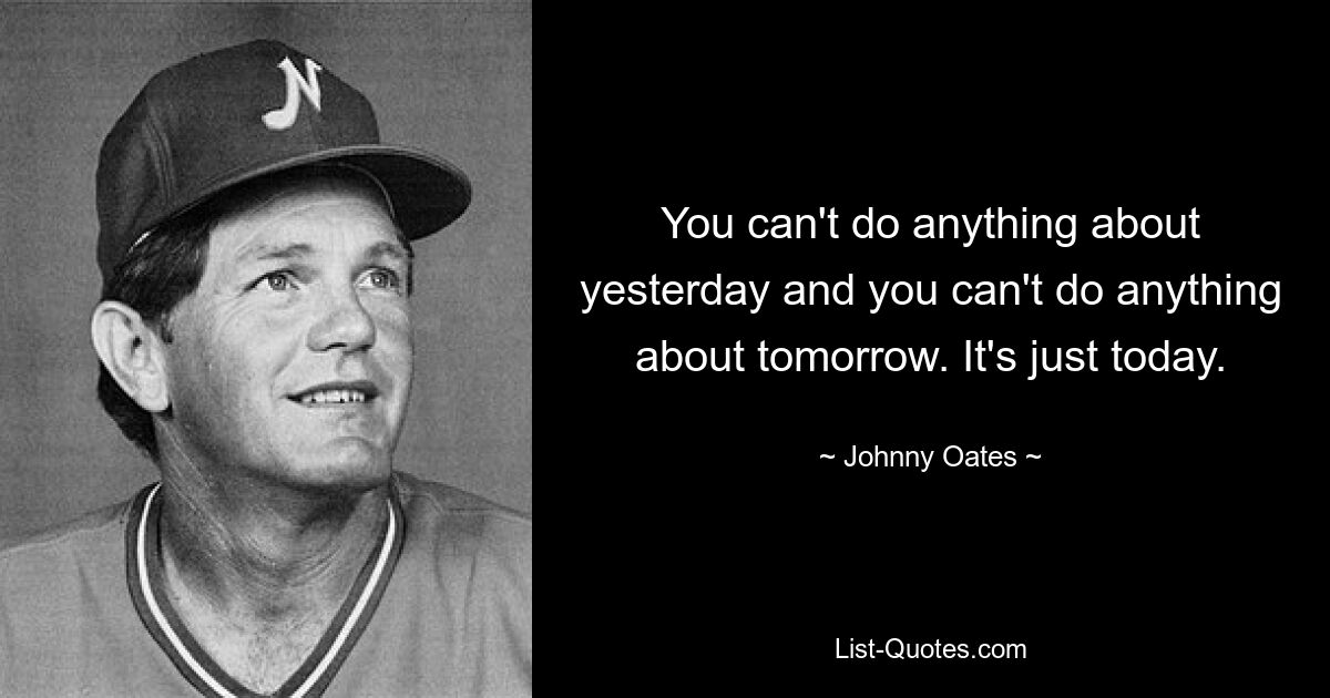 You can't do anything about yesterday and you can't do anything about tomorrow. It's just today. — © Johnny Oates