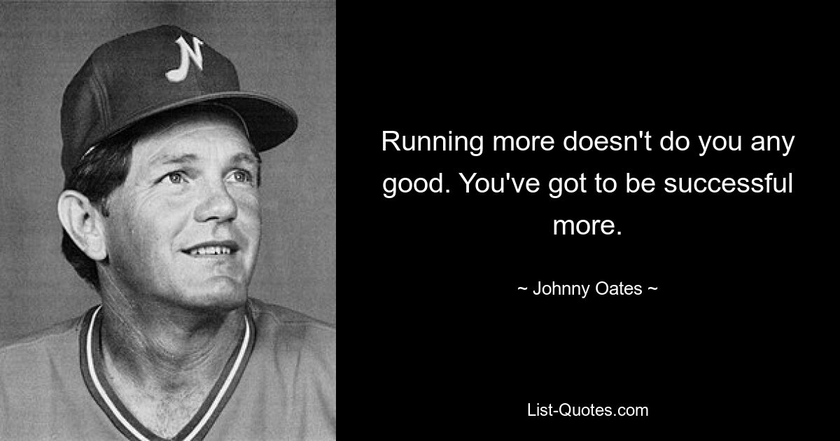 Running more doesn't do you any good. You've got to be successful more. — © Johnny Oates