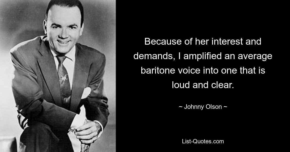 Because of her interest and demands, I amplified an average baritone voice into one that is loud and clear. — © Johnny Olson