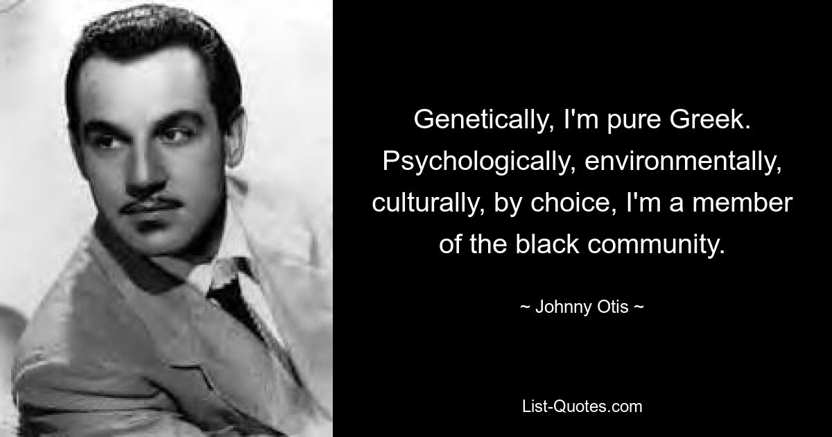 Genetically, I'm pure Greek. Psychologically, environmentally, culturally, by choice, I'm a member of the black community. — © Johnny Otis