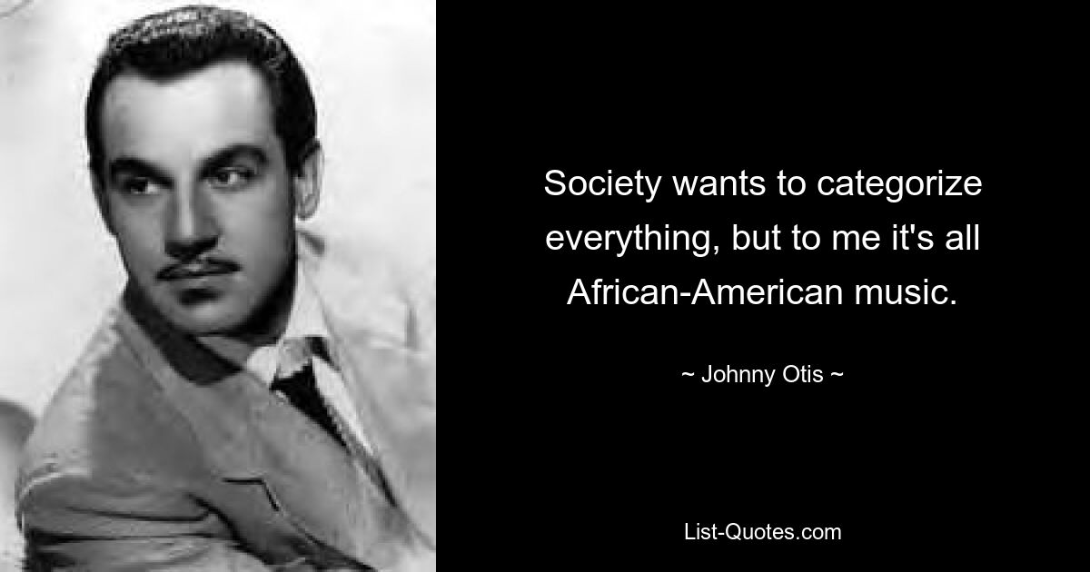 Society wants to categorize everything, but to me it's all African-American music. — © Johnny Otis