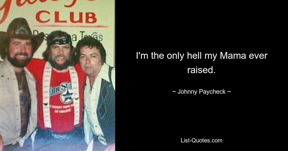 I'm the only hell my Mama ever raised. — © Johnny Paycheck