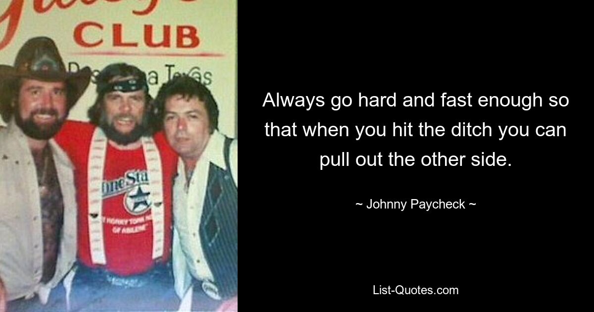 Always go hard and fast enough so that when you hit the ditch you can pull out the other side. — © Johnny Paycheck