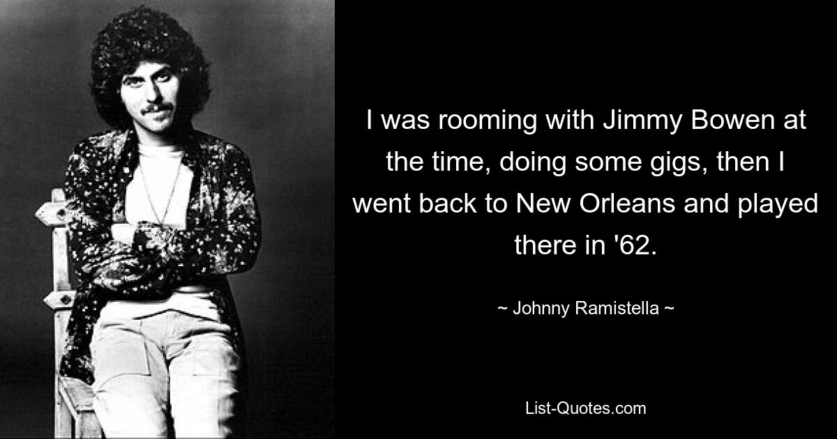 I was rooming with Jimmy Bowen at the time, doing some gigs, then I went back to New Orleans and played there in '62. — © Johnny Ramistella