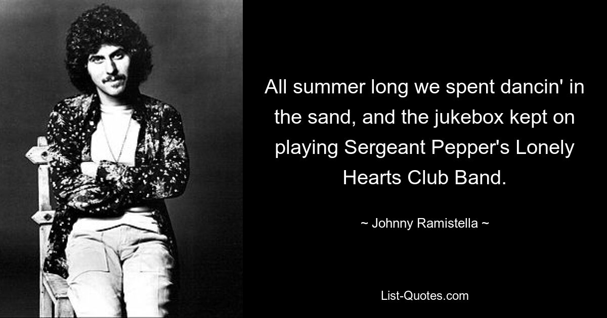 All summer long we spent dancin' in the sand, and the jukebox kept on playing Sergeant Pepper's Lonely Hearts Club Band. — © Johnny Ramistella