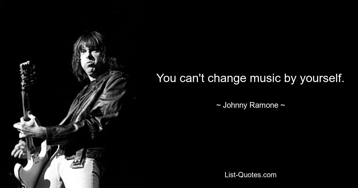 You can't change music by yourself. — © Johnny Ramone