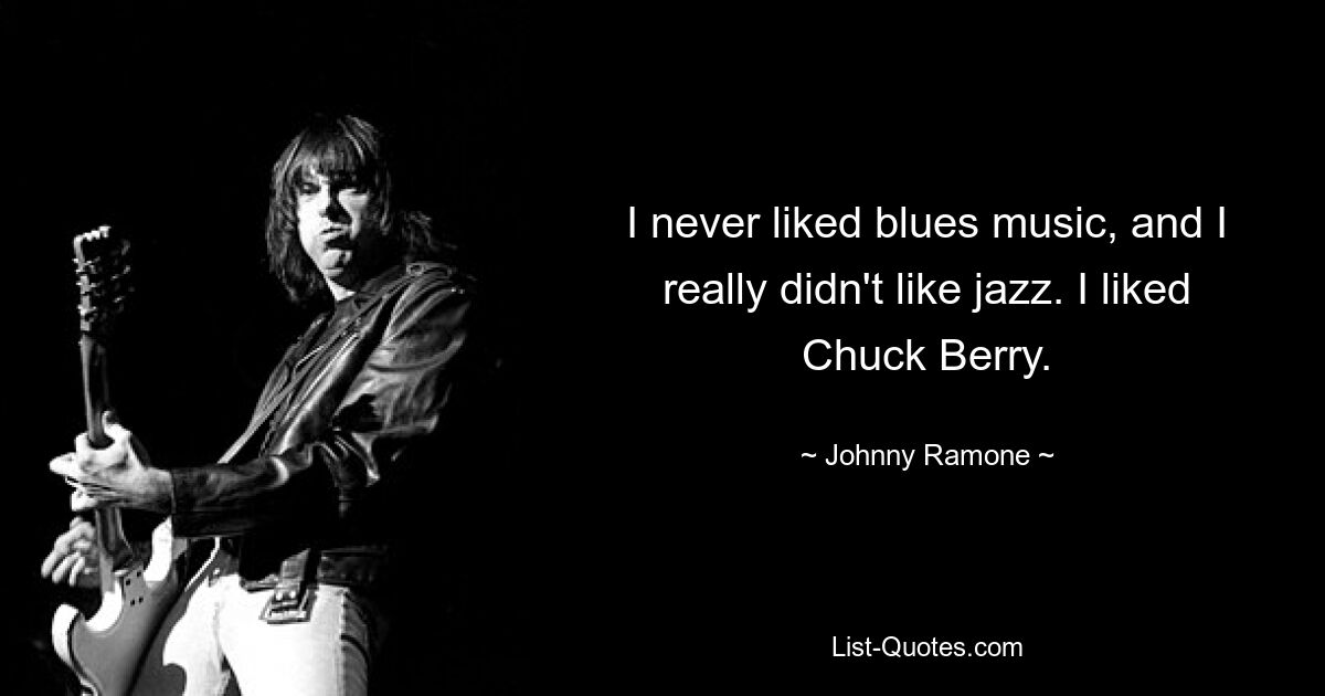 I never liked blues music, and I really didn't like jazz. I liked Chuck Berry. — © Johnny Ramone