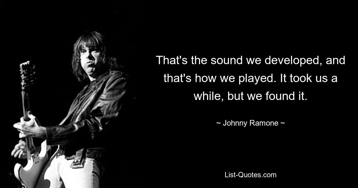 That's the sound we developed, and that's how we played. It took us a while, but we found it. — © Johnny Ramone