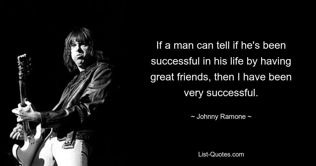 If a man can tell if he's been successful in his life by having great friends, then I have been very successful. — © Johnny Ramone