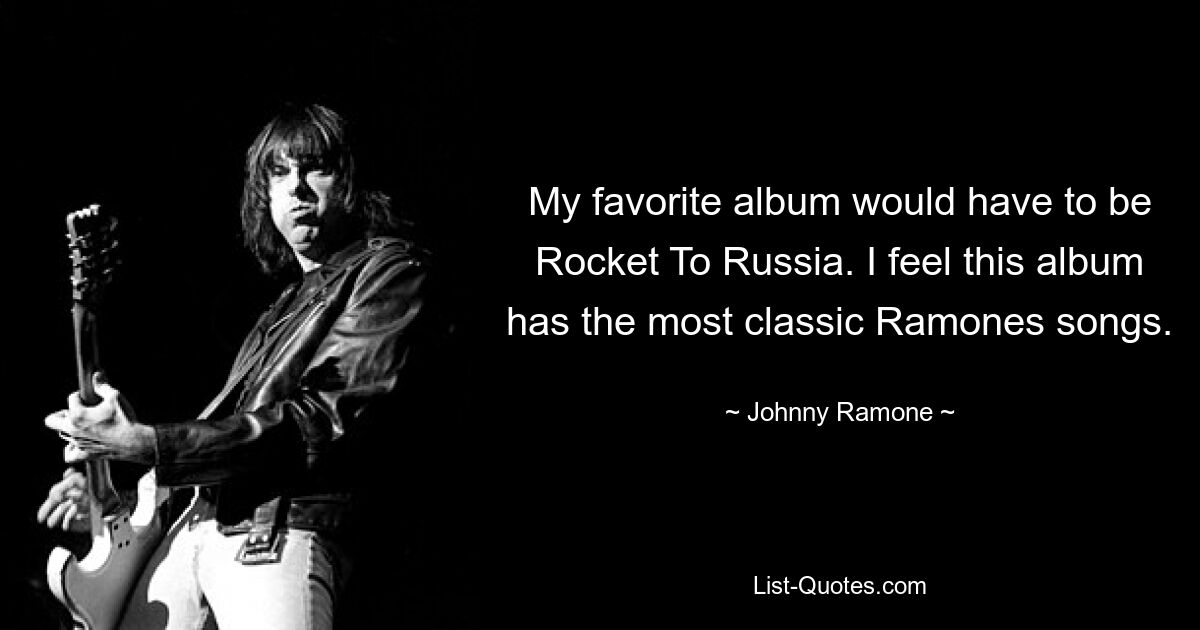 My favorite album would have to be Rocket To Russia. I feel this album has the most classic Ramones songs. — © Johnny Ramone