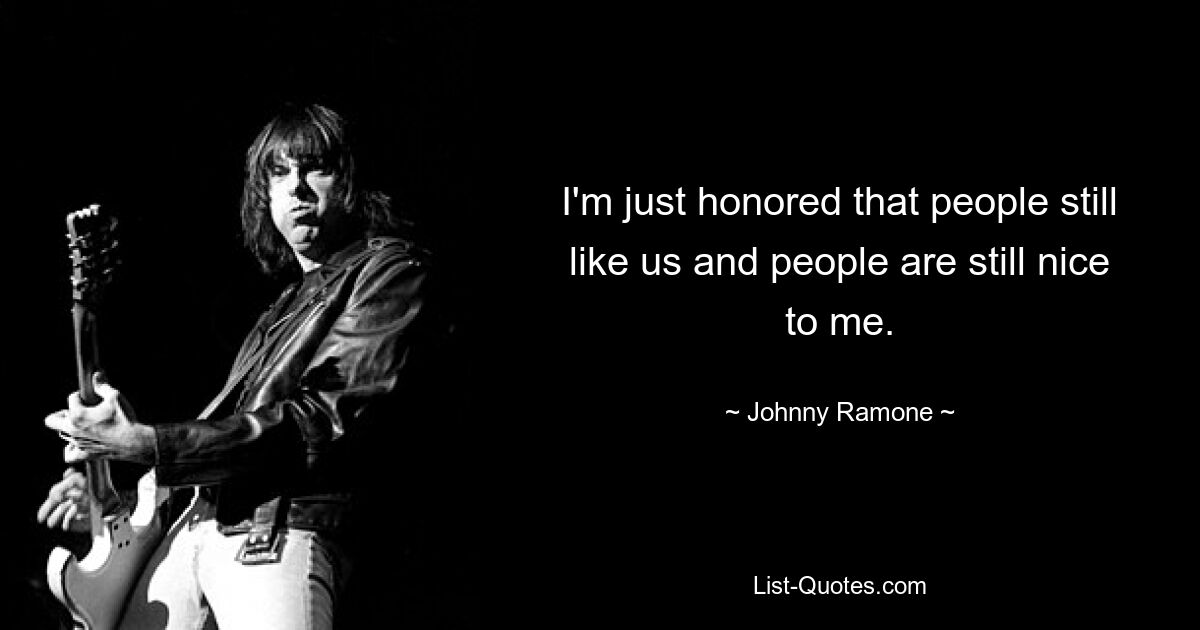 I'm just honored that people still like us and people are still nice to me. — © Johnny Ramone