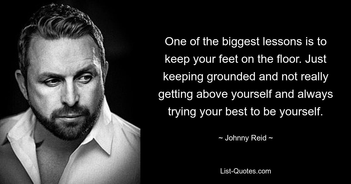 One of the biggest lessons is to keep your feet on the floor. Just keeping grounded and not really getting above yourself and always trying your best to be yourself. — © Johnny Reid