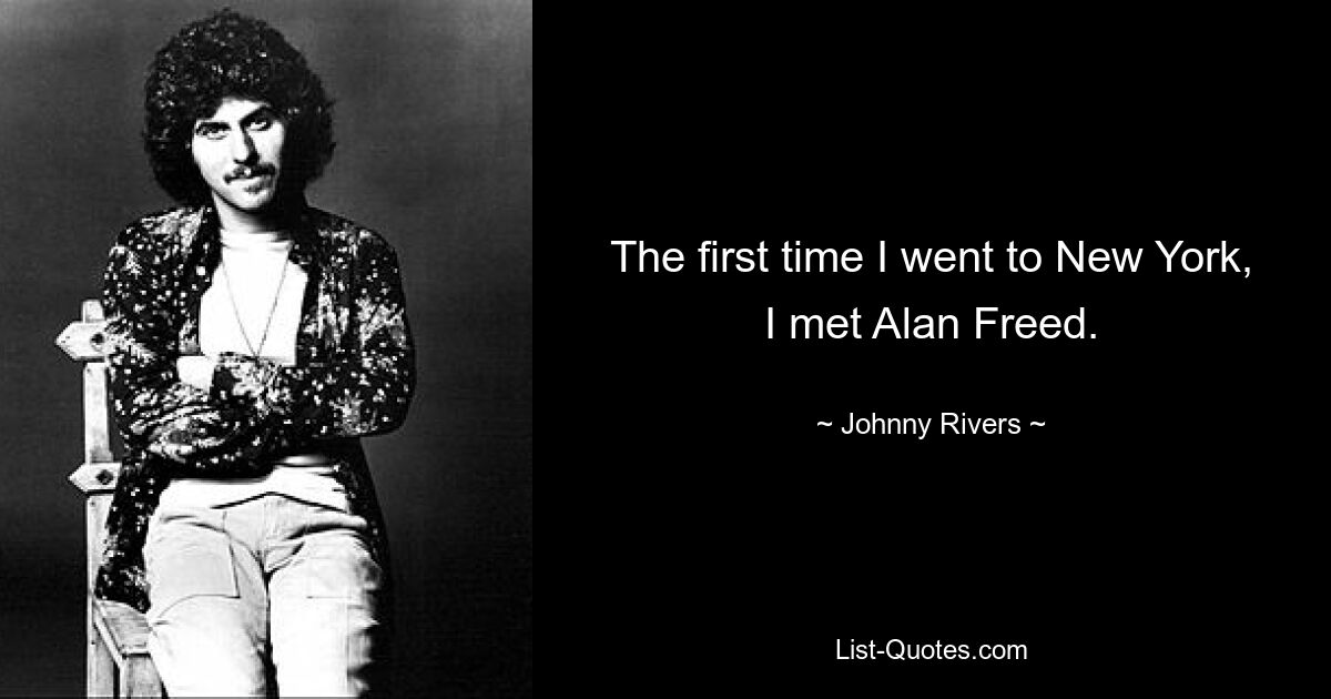 The first time I went to New York, I met Alan Freed. — © Johnny Rivers