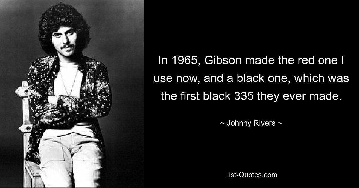 In 1965, Gibson made the red one I use now, and a black one, which was the first black 335 they ever made. — © Johnny Rivers