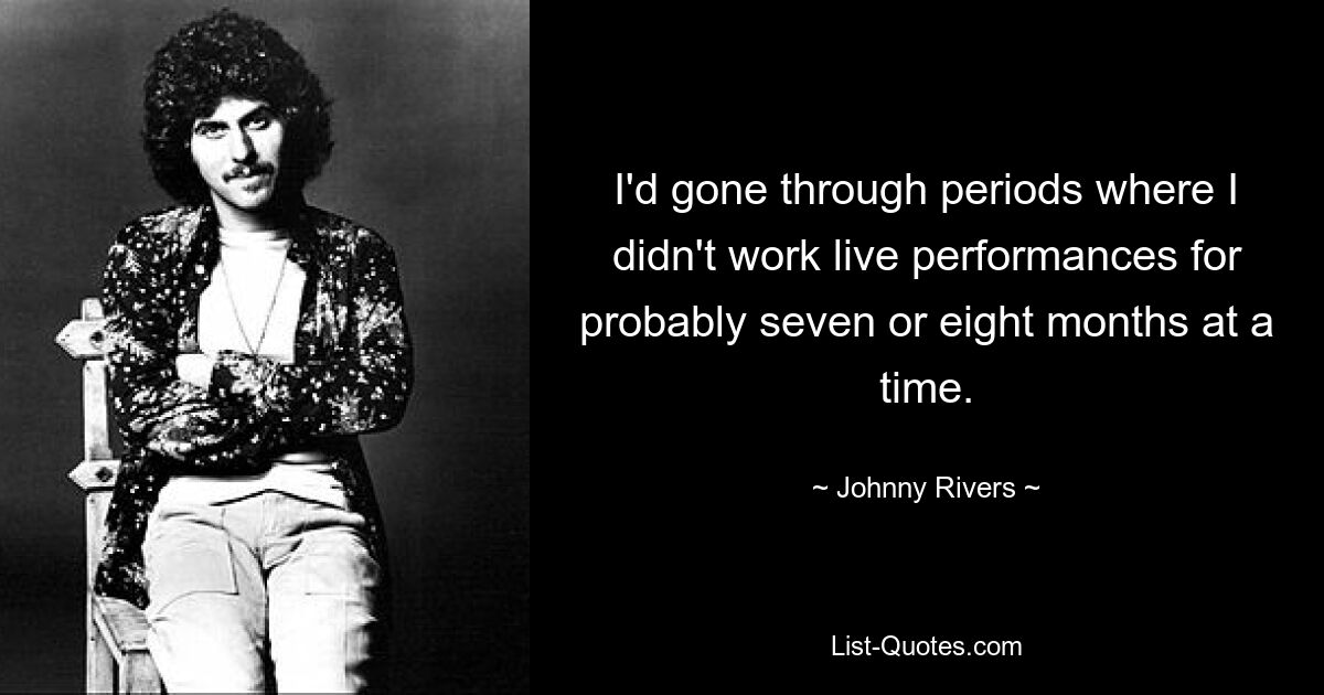 Ich hatte Phasen, in denen ich wahrscheinlich sieben oder acht Monate lang nicht an Live-Auftritten gearbeitet habe. — © Johnny Rivers